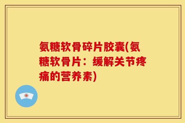 氨糖软骨碎片胶囊(氨糖软骨片:缓解关节的营养素) 氨糖软骨碎片胶囊(氨糖软骨片:缓解关节的营养素)