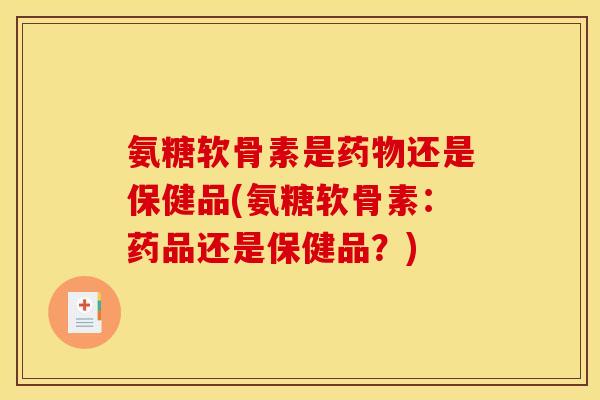 氨糖软骨素是还是保健品(氨糖软骨素:药品还是保健品?) 氨糖软骨素是还是保健品(氨糖软骨素:药品还是保健品?)