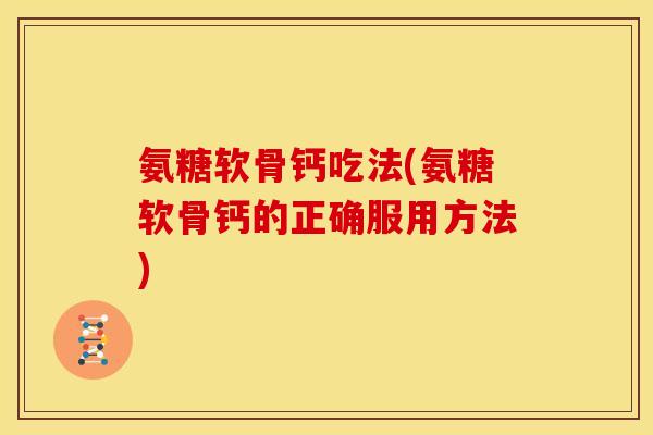 氨糖软骨钙吃法(氨糖软骨钙的正确服用方法)