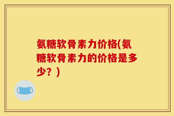 氨糖软骨素力价格(氨糖软骨素力的价格是多少?) 氨糖软骨素力价格(氨糖软骨素力的价格是多少?)