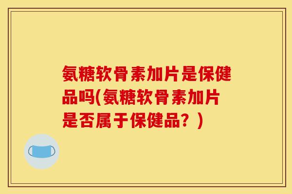 氨糖软骨素加片是保健品吗(氨糖软骨素加片是否属于保健品?) 氨糖软骨素加片是保健品吗(氨糖软骨素加片是否属于保健品?)