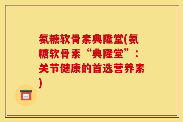 氨糖软骨素典隆堂(氨糖软骨素“典隆堂”：关节健康的首选营养素)