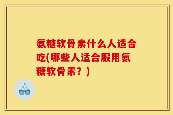 氨糖软骨素什么人适合吃(哪些人适合服用氨糖软骨素?) 氨糖软骨素什么人适合吃(哪些人适合服用氨糖软骨素?)