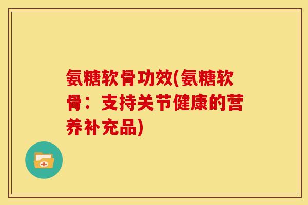 氨糖软骨功效(氨糖软骨:支持关节健康的营养补充品) 氨糖软骨功效(氨糖软骨:支持关节健康的营养补充品)