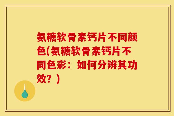 氨糖软骨素钙片不同颜色(氨糖软骨素钙片不同色彩:如何分辨其功效?) 氨糖软骨素钙片不同颜色(氨糖软骨素钙片不同色彩:如何分辨其功效?)