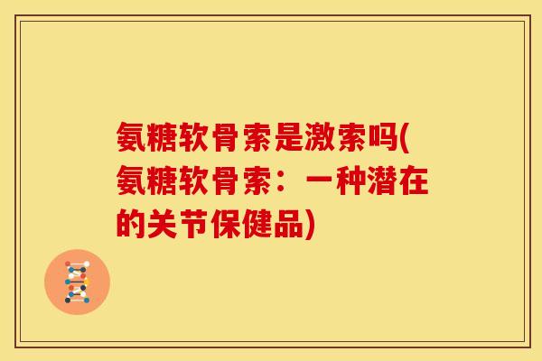 氨糖软骨索是激索吗(氨糖软骨索：一种潜在的关节保健品)