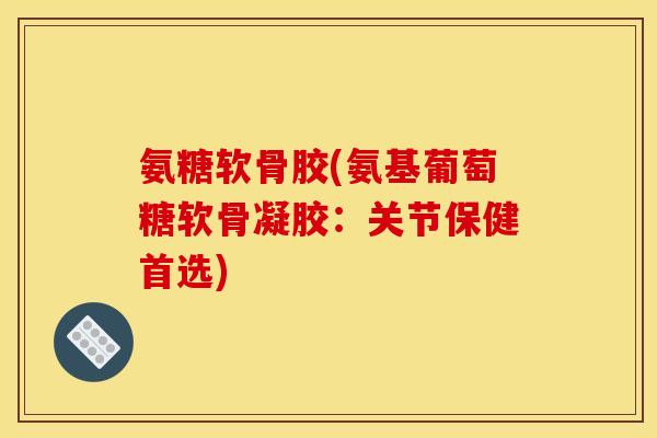 氨糖软骨胶(氨基葡萄糖软骨凝胶:关节保健首选) 氨糖软骨胶(氨基葡萄糖软骨凝胶:关节保健首选)