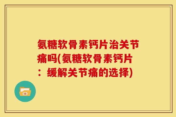 氨糖软骨素钙片关节痛吗(氨糖软骨素钙片：缓解关节痛的选择)