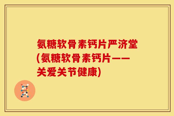 氨糖软骨素钙片严济堂(氨糖软骨素钙片——关爱关节健康) 氨糖软骨素钙片严济堂(氨糖软骨素钙片——关爱关节健康)