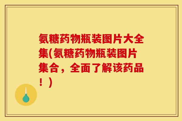氨糖瓶装图片大全集(氨糖瓶装图片集合，全面了解该药品！)