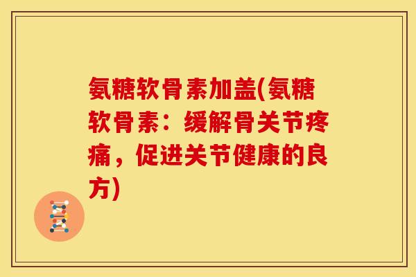 氨糖软骨素加盖(氨糖软骨素：缓解骨关节，促进关节健康的良方)