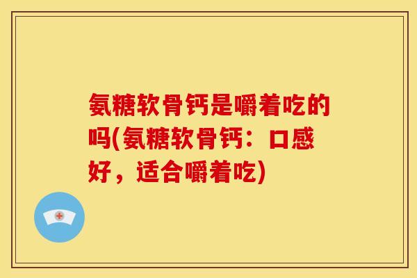 氨糖软骨钙是嚼着吃的吗(氨糖软骨钙:口感好,适合嚼着吃) 氨糖软骨钙是嚼着吃的吗(氨糖软骨钙:口感好,适合嚼着吃)