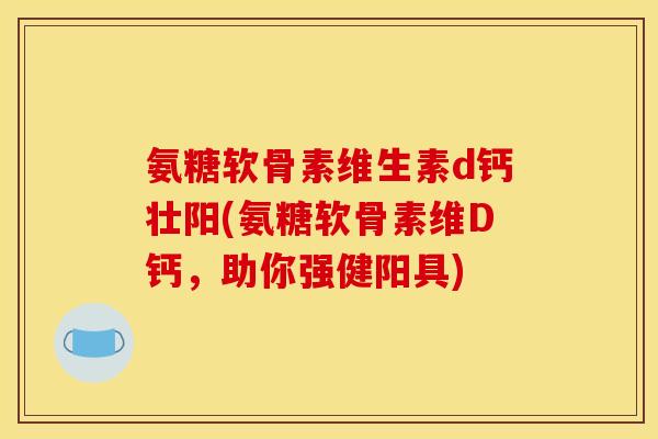 氨糖软骨素维生素d钙壮阳(氨糖软骨素维D钙，助你强健阳具)