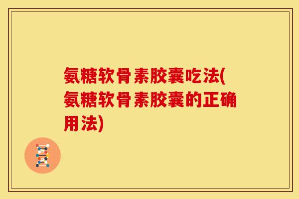 氨糖软骨素胶囊吃法(氨糖软骨素胶囊的正确用法) 氨糖软骨素胶囊吃法(氨糖软骨素胶囊的正确用法)