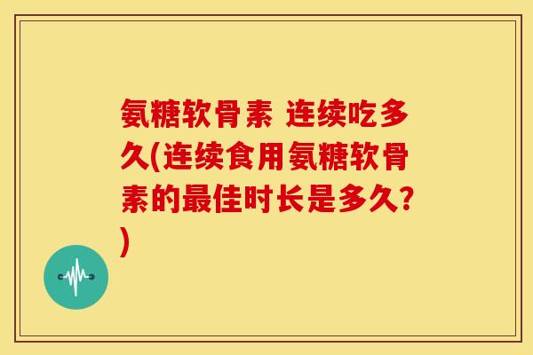 氨糖软骨素 连续吃多久(连续食用氨糖软骨素的佳时长是多久?) 氨糖软骨素 连续吃多久(连续食用氨糖软骨素的佳时长是多久?)