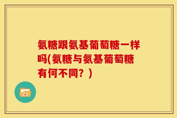 氨糖跟氨基葡萄糖一样吗(氨糖与氨基葡萄糖有何不同？)