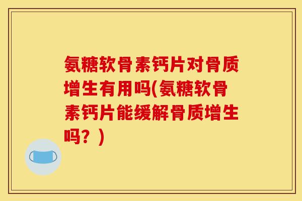 氨糖软骨素钙片对有用吗(氨糖软骨素钙片能缓解吗?) 氨糖软骨素钙片对有用吗(氨糖软骨素钙片能缓解吗?)