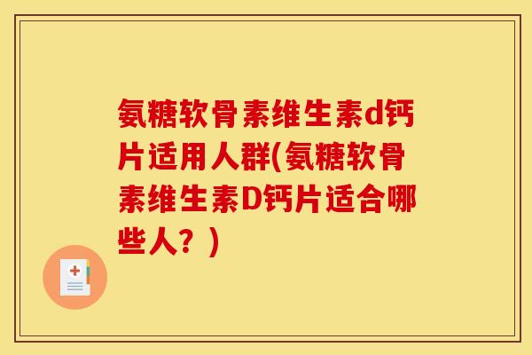 氨糖软骨素维生素d钙片适用人群(氨糖软骨素维生素D钙片适合哪些人?) 氨糖软骨素维生素d钙片适用人群(氨糖软骨素维生素D钙片适合哪些人?)
