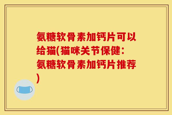 氨糖软骨素加钙片可以给猫(猫咪关节保健：氨糖软骨素加钙片推荐)