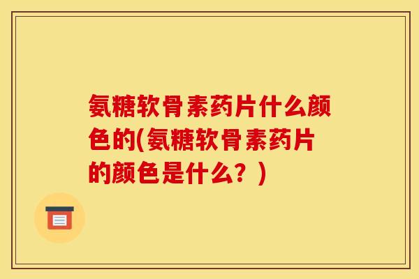 氨糖软骨素药片什么颜色的(氨糖软骨素药片的颜色是什么?) 氨糖软骨素药片什么颜色的(氨糖软骨素药片的颜色是什么?)