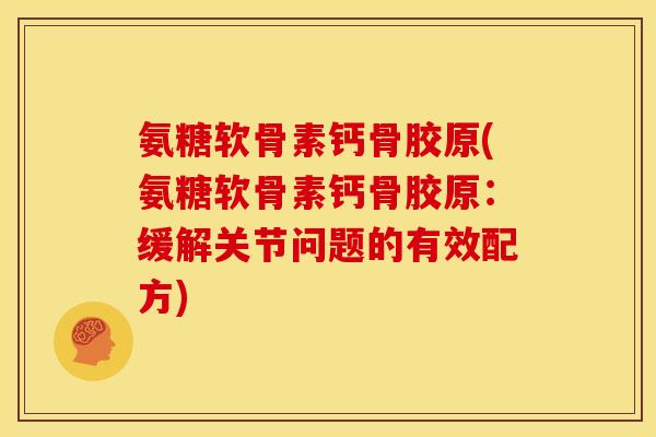 氨糖软骨素钙骨胶原(氨糖软骨素钙骨胶原:缓解关节问题的有效配方) 氨糖软骨素钙骨胶原(氨糖软骨素钙骨胶原:缓解关节问题的有效配方)