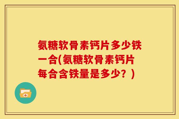 氨糖软骨素钙片多少铁一合(氨糖软骨素钙片每合含铁量是多少？)
