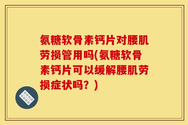 氨糖软骨素钙片对腰肌劳损管用吗(氨糖软骨素钙片可以缓解腰肌劳损症状吗?) 氨糖软骨素钙片对腰肌劳损管用吗(氨糖软骨素钙片可以缓解腰肌劳损症状吗?)
