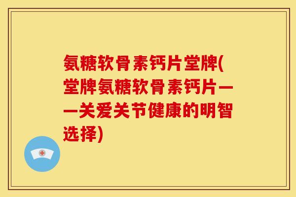 氨糖软骨素钙片堂牌(堂牌氨糖软骨素钙片——关爱关节健康的明智选择)