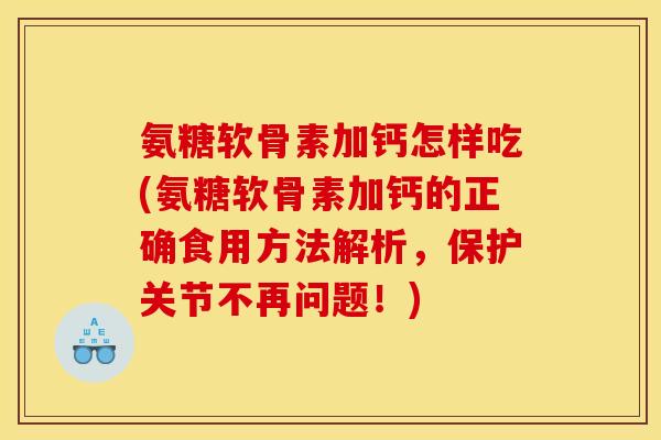 氨糖软骨素加钙怎样吃(氨糖软骨素加钙的正确食用方法解析，保护关节不再问题！)