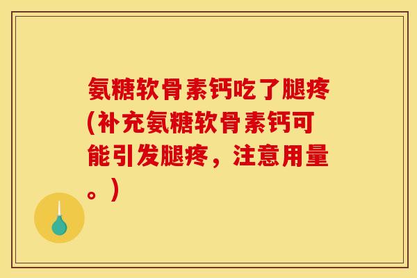 氨糖软骨素钙吃了腿疼(补充氨糖软骨素钙可能引发腿疼,注意用量。) 氨糖软骨素钙吃了腿疼(补充氨糖软骨素钙可能引发腿疼,注意用量。)