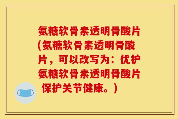 氨糖软骨素透明骨酸片(氨糖软骨素透明骨酸片,可以改写为:优护氨糖软骨素透明骨酸片 保护关节健康。) 氨糖软骨素透明骨酸片(氨糖软骨素透明骨酸片,可以改写为:优护氨糖软骨素透明骨酸片 保护关节健康。)