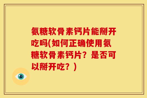 氨糖软骨素钙片能掰开吃吗(如何正确使用氨糖软骨素钙片?是否可以掰开吃?) 氨糖软骨素钙片能掰开吃吗(如何正确使用氨糖软骨素钙片?是否可以掰开吃?)