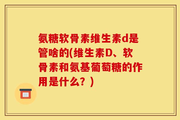 氨糖软骨素维生素d是管啥的(维生素D、软骨素和氨基葡萄糖的作用是什么?) 氨糖软骨素维生素d是管啥的(维生素D、软骨素和氨基葡萄糖的作用是什么?)