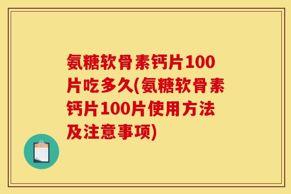 氨糖软骨素钙片100片吃多久(氨糖软骨素钙片100片使用方法及注意事项) 氨糖软骨素钙片100片吃多久(氨糖软骨素钙片100片使用方法及注意事项)