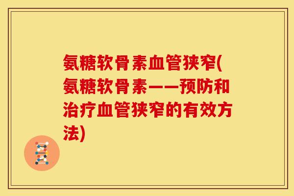 氨糖软骨素狭窄(氨糖软骨素——和狭窄的有效方法) 氨糖软骨素狭窄(氨糖软骨素——和狭窄的有效方法)