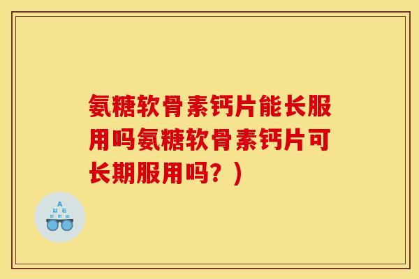 氨糖软骨素钙片能长服用吗氨糖软骨素钙片可长期服用吗？)