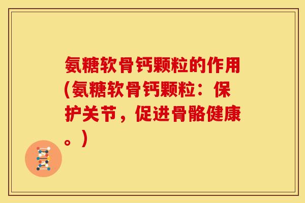 氨糖软骨钙颗粒的作用(氨糖软骨钙颗粒:保护关节,促进骨骼健康。) 氨糖软骨钙颗粒的作用(氨糖软骨钙颗粒:保护关节,促进骨骼健康。)