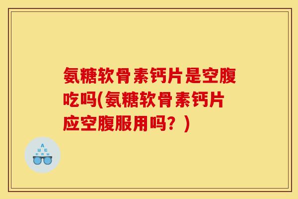 氨糖软骨素钙片是空腹吃吗(氨糖软骨素钙片应空腹服用吗？)