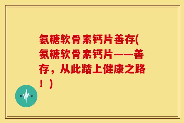 氨糖软骨素钙片善存(氨糖软骨素钙片——善存，从此踏上健康之路！)