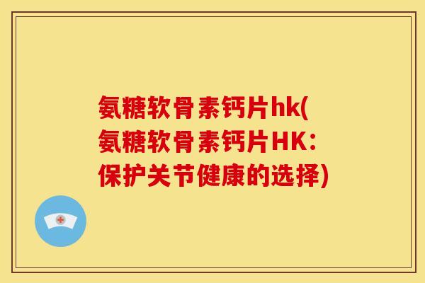 氨糖软骨素钙片hk(氨糖软骨素钙片HK：保护关节健康的选择)
