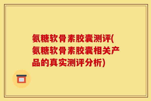 氨糖软骨素胶囊测评(氨糖软骨素胶囊相关产品的真实测评分析)