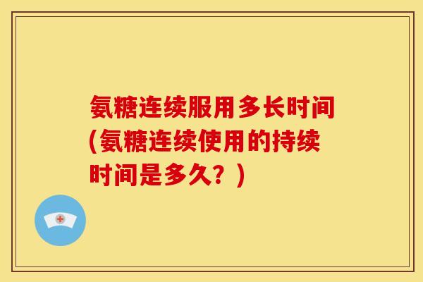 氨糖连续服用多长时间(氨糖连续使用的持续时间是多久?) 氨糖连续服用多长时间(氨糖连续使用的持续时间是多久?)