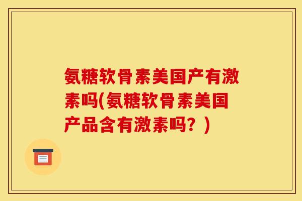 氨糖软骨素美国产有激素吗(氨糖软骨素美国产品含有激素吗?) 氨糖软骨素美国产有激素吗(氨糖软骨素美国产品含有激素吗?)