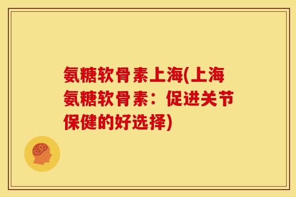 氨糖软骨素上海(上海氨糖软骨素:促进关节保健的好选择) 氨糖软骨素上海(上海氨糖软骨素:促进关节保健的好选择)