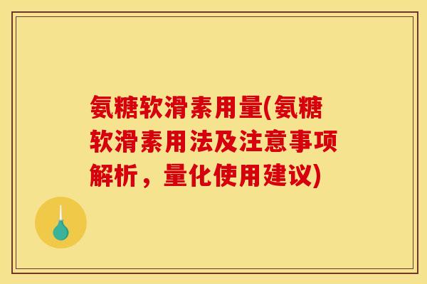 氨糖软滑素用量(氨糖软滑素用法及注意事项解析，量化使用建议)