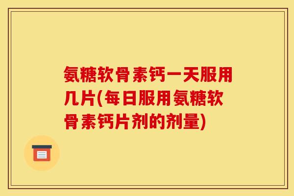 氨糖软骨素钙一天服用几片(每日服用氨糖软骨素钙片剂的剂量) 氨糖软骨素钙一天服用几片(每日服用氨糖软骨素钙片剂的剂量)