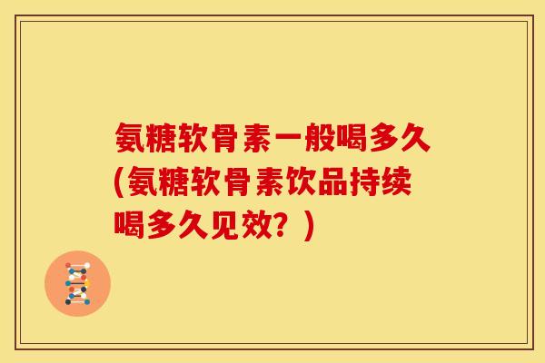 氨糖软骨素一般喝多久(氨糖软骨素饮品持续喝多久见效？)