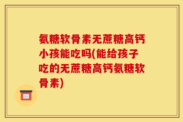 氨糖软骨素无蔗糖高钙小孩能吃吗(能给孩子吃的无蔗糖高钙氨糖软骨素) 氨糖软骨素无蔗糖高钙小孩能吃吗(能给孩子吃的无蔗糖高钙氨糖软骨素)