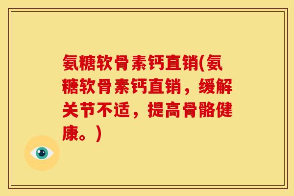氨糖软骨素钙直销(氨糖软骨素钙直销,缓解关节不适,提高骨骼健康。) 氨糖软骨素钙直销(氨糖软骨素钙直销,缓解关节不适,提高骨骼健康。)