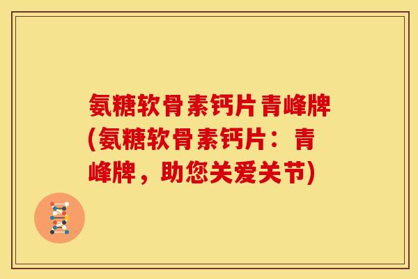 氨糖软骨素钙片青峰牌(氨糖软骨素钙片:青峰牌,助您关爱关节) 氨糖软骨素钙片青峰牌(氨糖软骨素钙片:青峰牌,助您关爱关节)